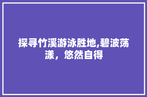 探寻竹溪游泳胜地,碧波荡漾，悠然自得