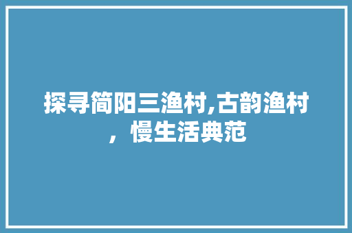 探寻简阳三渔村,古韵渔村，慢生活典范