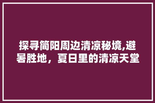 探寻简阳周边清凉秘境,避暑胜地，夏日里的清凉天堂