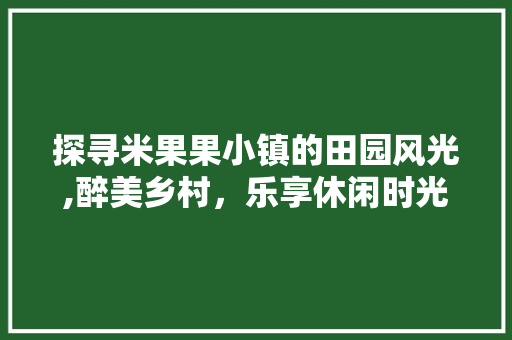 探寻米果果小镇的田园风光,醉美乡村，乐享休闲时光