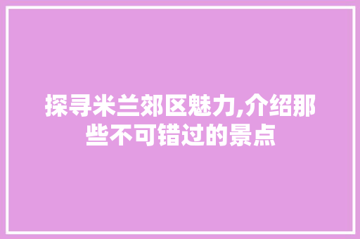 探寻米兰郊区魅力,介绍那些不可错过的景点