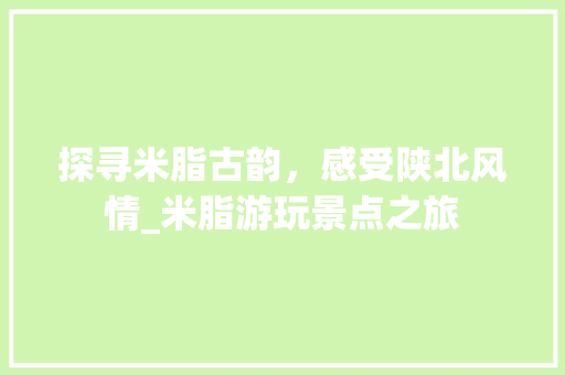 探寻米脂古韵，感受陕北风情_米脂游玩景点之旅