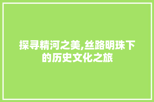 探寻精河之美,丝路明珠下的历史文化之旅