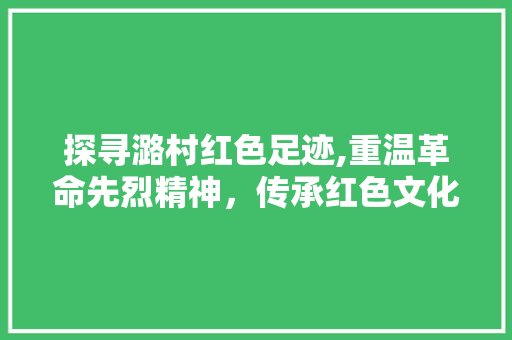 探寻潞村红色足迹,重温革命先烈精神，传承红色文化