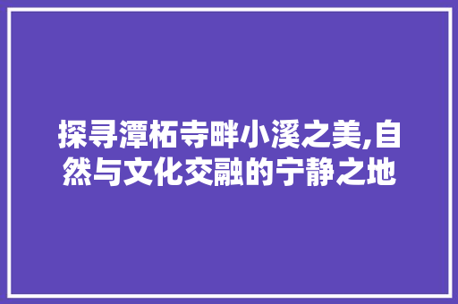 探寻潭柘寺畔小溪之美,自然与文化交融的宁静之地