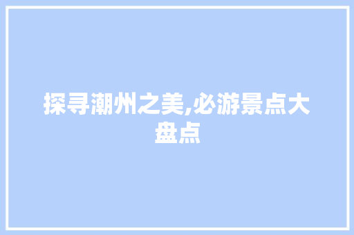 探寻潮州之美,必游景点大盘点