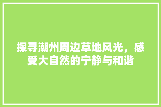 探寻潮州周边草地风光，感受大自然的宁静与和谐