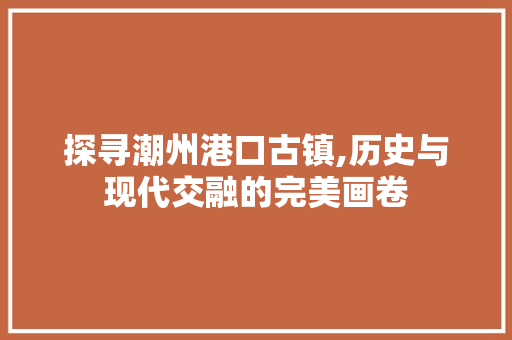 探寻潮州港口古镇,历史与现代交融的完美画卷