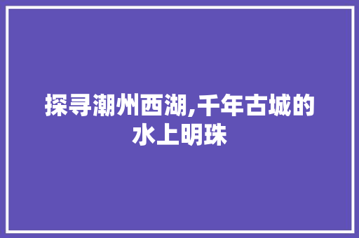 探寻潮州西湖,千年古城的水上明珠