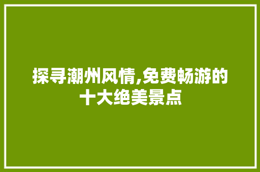 探寻潮州风情,免费畅游的十大绝美景点