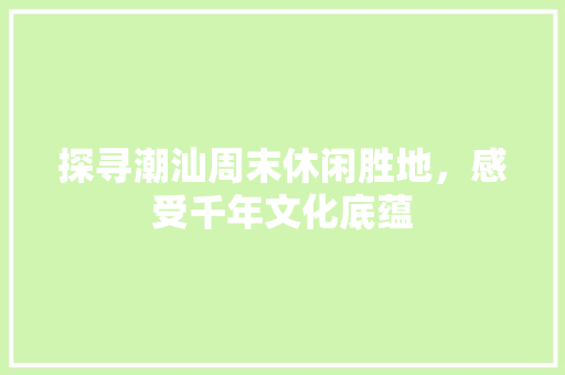 探寻潮汕周末休闲胜地，感受千年文化底蕴