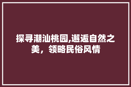 探寻潮汕桃园,邂逅自然之美，领略民俗风情