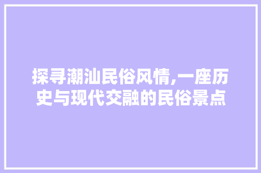 探寻潮汕民俗风情,一座历史与现代交融的民俗景点