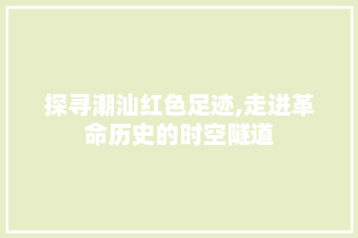 探寻潮汕红色足迹,走进革命历史的时空隧道