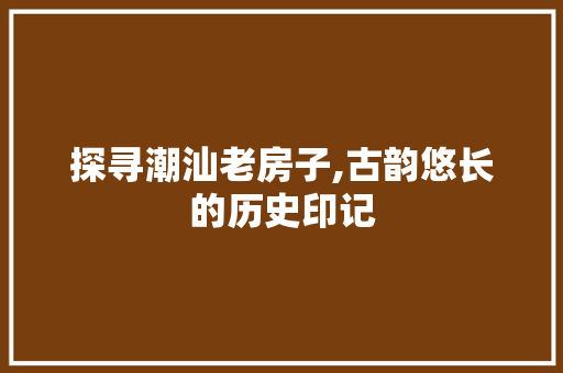 探寻潮汕老房子,古韵悠长的历史印记