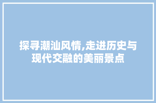 探寻潮汕风情,走进历史与现代交融的美丽景点