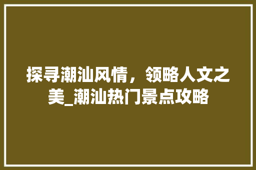 探寻潮汕风情，领略人文之美_潮汕热门景点攻略