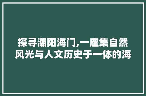 探寻潮阳海门,一座集自然风光与人文历史于一体的海滨胜地