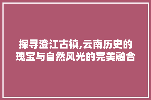 探寻澄江古镇,云南历史的瑰宝与自然风光的完美融合