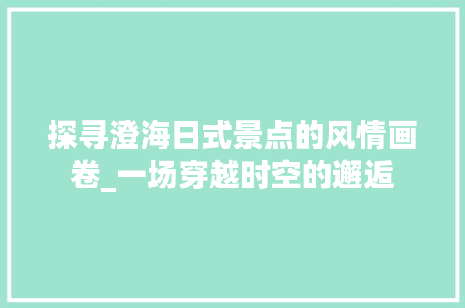 探寻澄海日式景点的风情画卷_一场穿越时空的邂逅