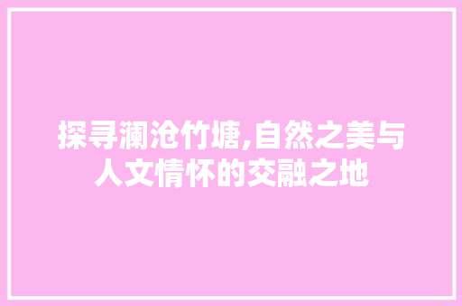 探寻澜沧竹塘,自然之美与人文情怀的交融之地