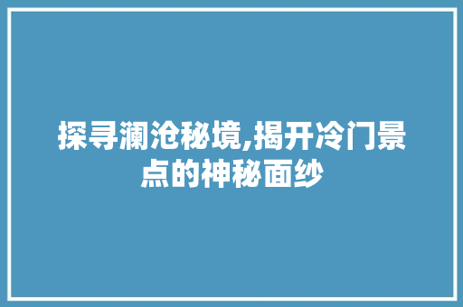 探寻澜沧秘境,揭开冷门景点的神秘面纱