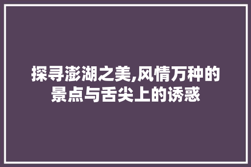 探寻澎湖之美,风情万种的景点与舌尖上的诱惑