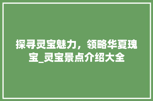 探寻灵宝魅力，领略华夏瑰宝_灵宝景点介绍大全