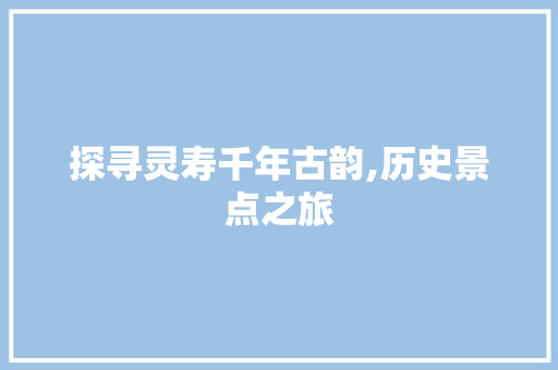 探寻灵寿千年古韵,历史景点之旅