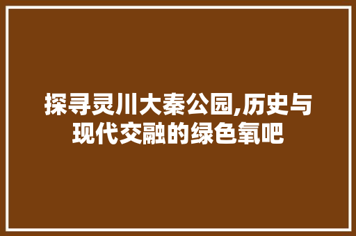 探寻灵川大秦公园,历史与现代交融的绿色氧吧