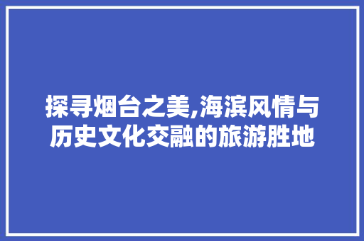 探寻烟台之美,海滨风情与历史文化交融的旅游胜地