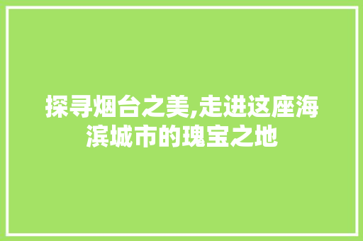 探寻烟台之美,走进这座海滨城市的瑰宝之地