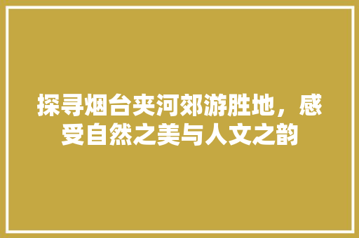 探寻烟台夹河郊游胜地，感受自然之美与人文之韵