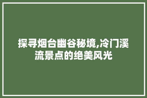 探寻烟台幽谷秘境,冷门溪流景点的绝美风光