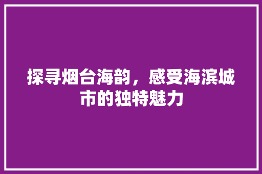 探寻烟台海韵，感受海滨城市的独特魅力