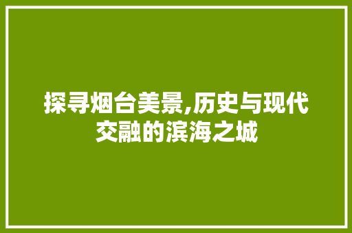 探寻烟台美景,历史与现代交融的滨海之城