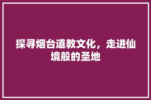 探寻烟台道教文化，走进仙境般的圣地