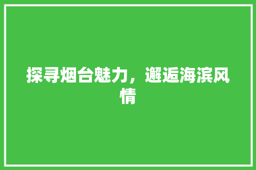 探寻烟台魅力，邂逅海滨风情