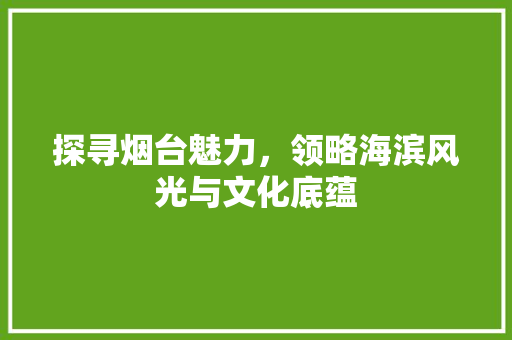 探寻烟台魅力，领略海滨风光与文化底蕴