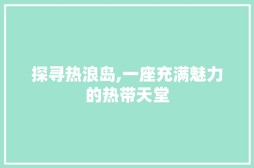 探寻热浪岛,一座充满魅力的热带天堂