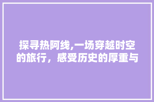 探寻热阿线,一场穿越时空的旅行，感受历史的厚重与自然的美妙