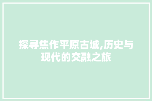 探寻焦作平原古城,历史与现代的交融之旅