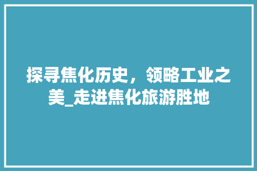 探寻焦化历史，领略工业之美_走进焦化旅游胜地  第1张