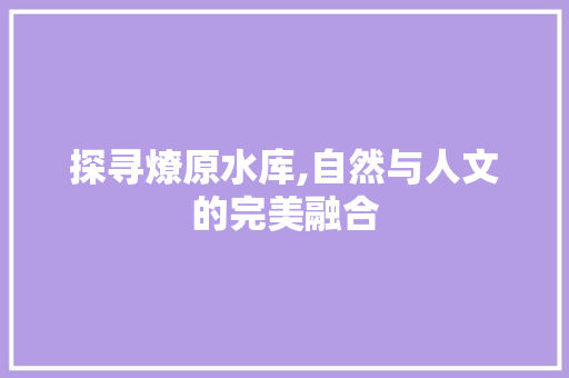 探寻燎原水库,自然与人文的完美融合