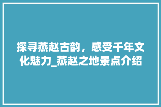 探寻燕赵古韵，感受千年文化魅力_燕赵之地景点介绍