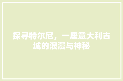 探寻特尔尼，一座意大利古城的浪漫与神秘