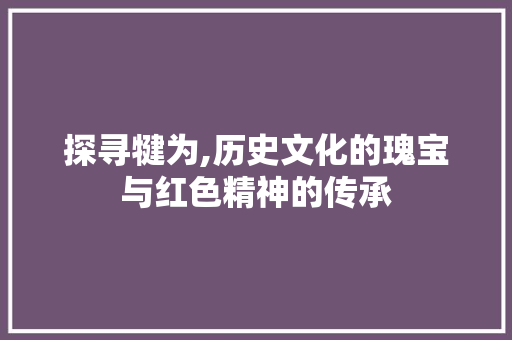 探寻犍为,历史文化的瑰宝与红色精神的传承