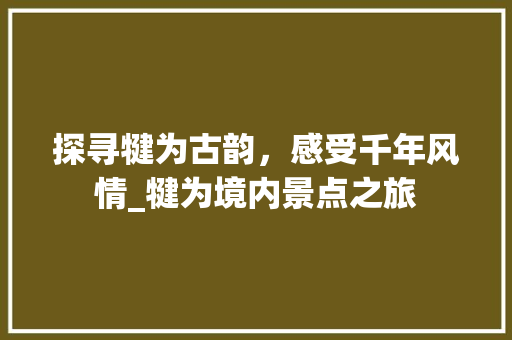 探寻犍为古韵，感受千年风情_犍为境内景点之旅