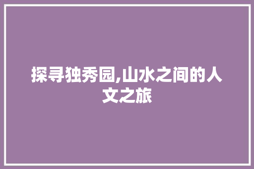 探寻独秀园,山水之间的人文之旅