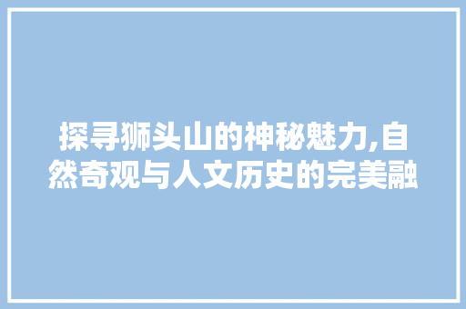 探寻狮头山的神秘魅力,自然奇观与人文历史的完美融合